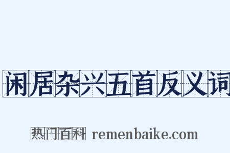 闲居杂兴五首反义词是什么意思的图片